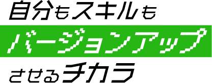 自分もスキルもバージョンアップさせるチカラ